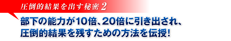 【圧倒的結果を出す秘密2】部下の能力が10倍、20倍に引き出され、圧倒的結果を残すための方法を伝授