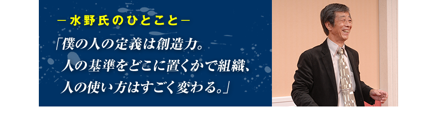 水野氏のひとこと「僕の人の定義は創造力。人の基準をどこに置くかで組織、人の使い方はすごく変わる。」