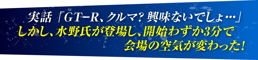 実話「GT-R、クルマ？興味ないでしょ・・・」しかし、水野氏が登場し、開始わずか3分で会場の空気が変わった！