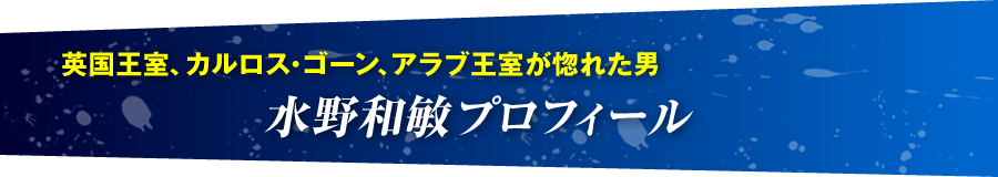 英国王室、カルロス・ゴーン、アラブ王室が惚れた男 水野和敏プロフィール