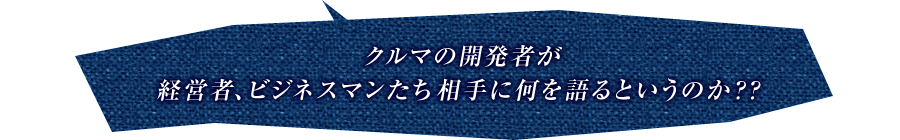 クルマの開発者が経営者、ビジネスマンたち相手に何を語るというのか？？