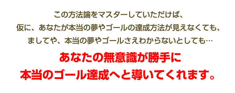 ���̕��@�_���}�X�^�[���Ă���������΁A���ɁA���Ȃ����{���̖���S�[���̒B�����@�������Ȃ��Ă��A�܂��Ă�{���̃S�[�������킩��Ȃ��Ƃ��Ă��c���Ȃ��̈ӎ�������ɖ{���̃S�[���B���ւƓ����Ă���܂��B