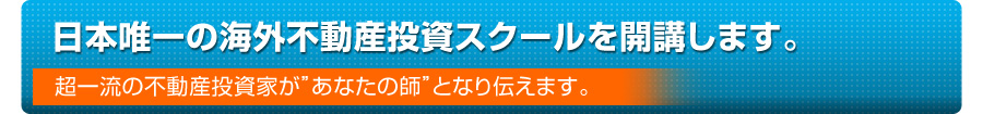 日本唯一の海外不動産投資スクールを開講します。－超一流の不動産投資家があなたの師となります。－