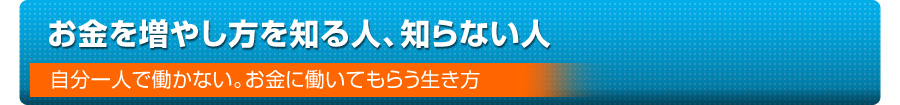 お金を増やし方を知る人、知らない人－自分一人で働かない。お金に働いてもらう生き方－