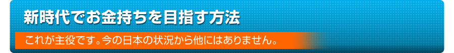 新時代でお金持ちを目指す方法 －これが主役です。今の日本の情居から他にはありません。－