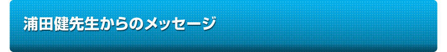 浦田健先生からのメッセージ