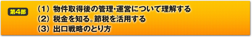 【第４部】海外不動産投資で利益を生み出す
（１）物件取得後の管理・運営について理解する
（２）税金を知る。節税を活用する
（３）出口戦略のとり方