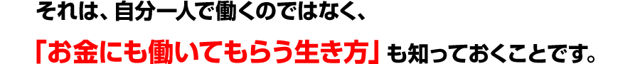 それは、自分一人で働くのではなく、<br />
「お金にも働いてもらう生き方」も知っておくことです。