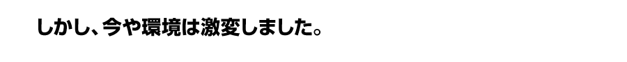 しかし、今や環境は激変しました。