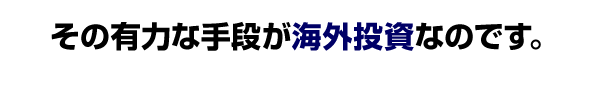 その有力な手段が海外投資なのです。