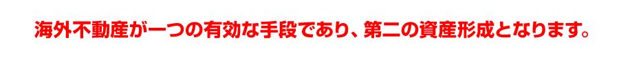 海外不動産が一つの有効な手段であり、第二の資産形成となります。