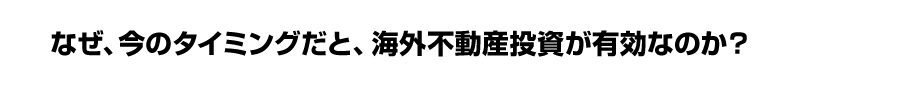 なぜ、今のタイミングだと、海外不動産投資が有効なのか？