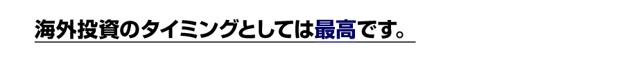 海外投資のタイミングとしては最高です。