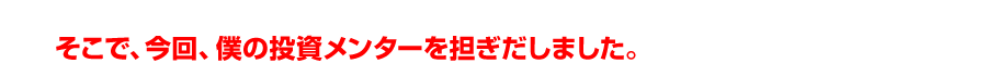 そこで、今回、僕の投資メンターを担ぎだしました。