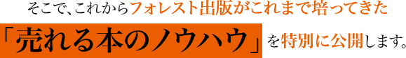 そこで、これからフォレスト出版がこれまで培ってきた「売れる本のノウハウ」を特別に公開します。