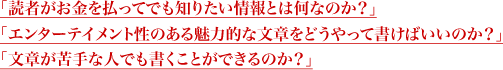 「読者がお金を払ってでも知りたい情報とは何なのか？」「エンターテイメント性のある魅力的な文章をどうやって書けばいいのか？」「文章が苦手な人でも書くことができるのか？」