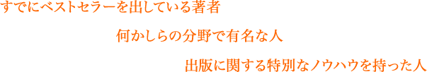 すでにベストセラーを出している著者、何かしらの分野で有名な人、出版に関する特別なノウハウを持った人