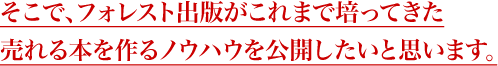 そこで、フォレスト出版がこれまで培ってきた売れる本を作るノウハウを公開したいと思います。