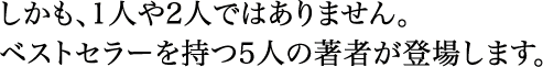 しかも、一人や二人ではありません。ベストセラーを持つ5人の著者が登場します。