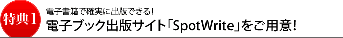 特典1電子書籍で確実に出版できる！電子ブック出版サイト「SpotWrite」をご用意！