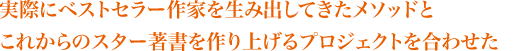 ●実際にベストセラー作家を生み出してきたメソッドと●これからのスター著書を作り上げるプロジェクトを合わせた