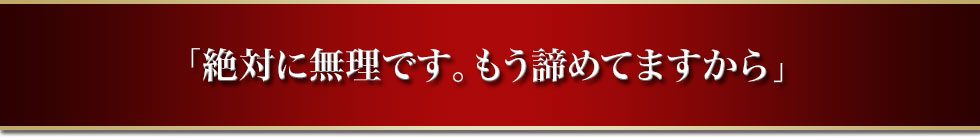 「絶対に無理です。もう諦めてますから」