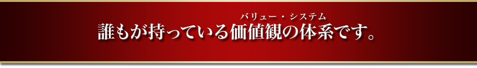 誰もが持っている価値観の体系(バリュー・システム)です。