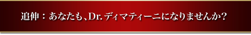 追伸：あなたも、Dr.ディマティーニになりませんか？