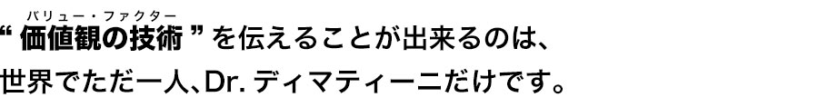 “価値観の技術”を伝えることが出来るのは、
世界でただ一人、Dr.ディマティーニだけです。