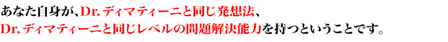 あなた自身が、Dr.ディマティーニと同じ発想法、
Dr.ディマティーニと同じレベルの問題解決能力を持つということです。