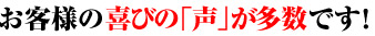 お客様の喜びの「声」が多数です！