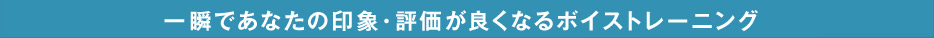 一瞬であなたの印象・評価が良くなるボイストレーニング