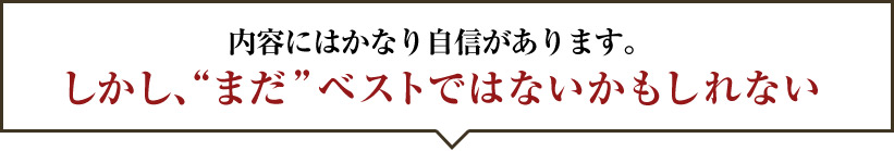 内容にはかなり自信があります。 しかし、“ まだ” ベストではないかもしれない