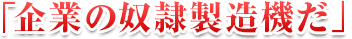 「企業の奴隷製造機だ」