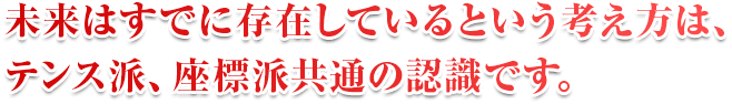 未来はすでに存在しているという考え方は、テンス派、座標派共通の認識です。