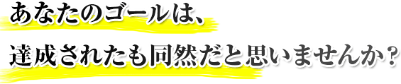 あなたのゴール達成に大きな後押しになると思いませんか？