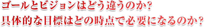 ゴールとビジョンはどう違うのか？具体的な目標はどの時点で必要になるのか？