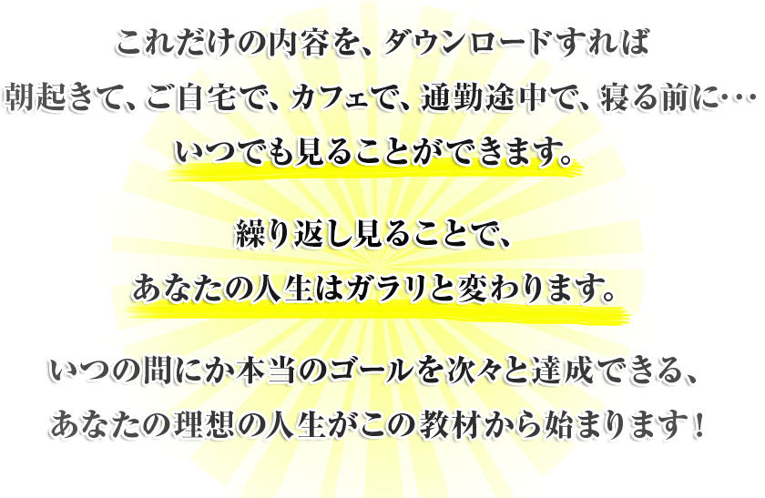 これだけの内容を、ダウンロードすれば朝起きて、ご自宅で、カフェで、通勤途中で、寝る前に･･･いつでも見ることができます。