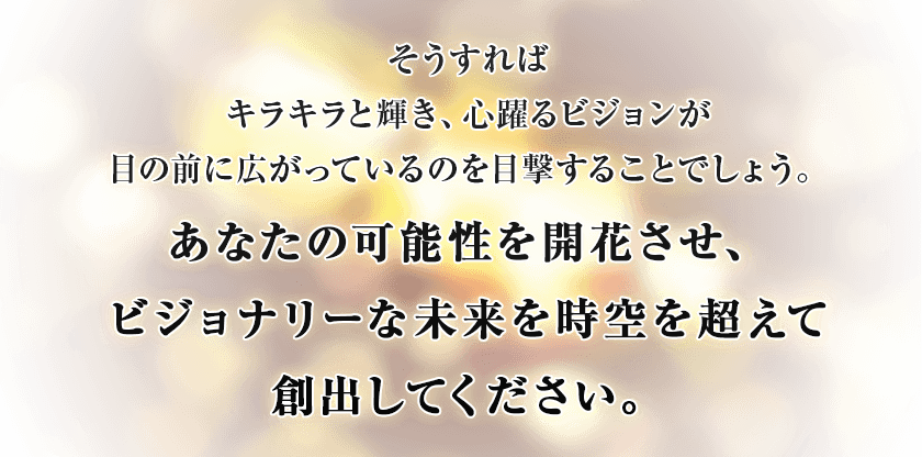 そうすればキラキラと輝き、心躍るビジョンが目の前に広がっているのを目撃することでしょう。あなたの可能性を開花させ、ビジョナリーな未来を創出してください。