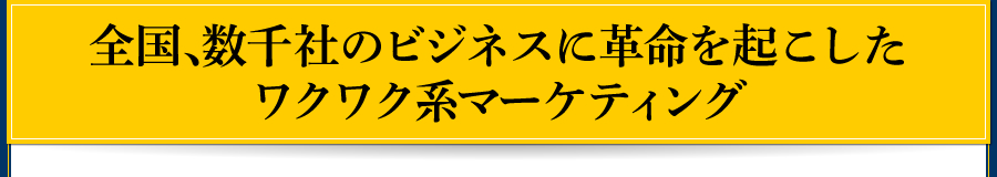全国、数千社のビジネスに革命を起こしたワクワク系マーケティング