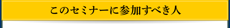 このセミナーに参加すべき人