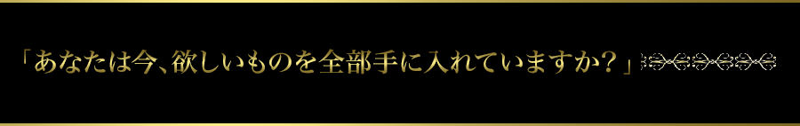 「あなたは今、欲しいものを全部手に入れていますか？」