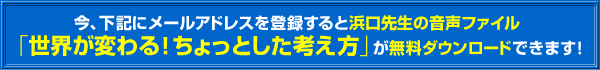 今、下記にメールアドレスを登録すると浜口先生の音声ファイル「世界が変わる！ ちょっとした考え方」が無料ダウンロードできます！