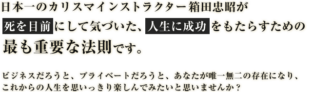 日本一のカリスマインストラクター箱田忠昭が 死を目前にして気づいた、人生に成功をもたらすための 最も重要な法則です。