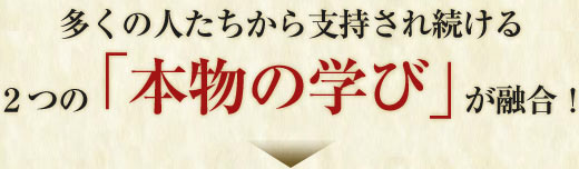 多くの人たちから支持され続ける ２つの「本物の学び」が融合！