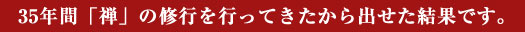 35年間「禅」の修行を行ってきたから出せた結果です。