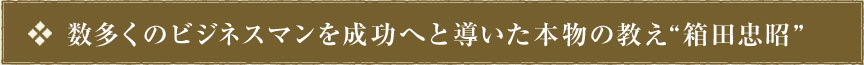 数多くのビジネスマンを成功へと導いた本物の教え箱田忠昭