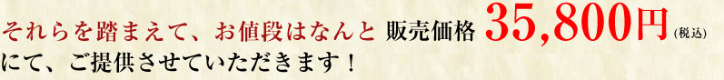  それらを踏まえて、お値段はなんと販売価格 35,800円にて、ご提供させていただきます！